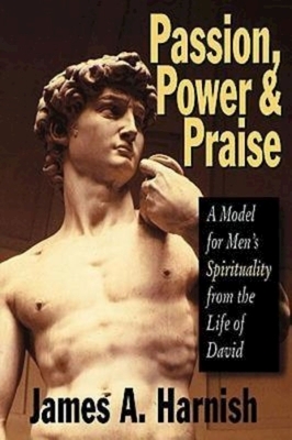 Passion, Power and Praise: A Model for Men's Spirituality from the Life of David by James A. Harnish