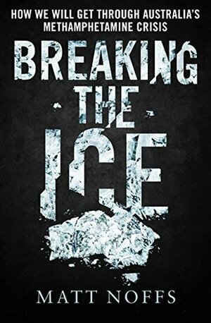 Breaking the Ice: How We Will Get Through Australia's Methamphetamine Crisis by Matt Noffs