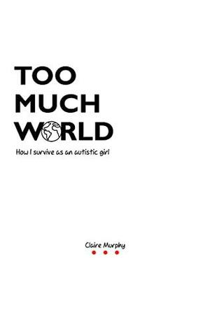 Too Much World: How I survive as an autistic girl by Claire Murphy