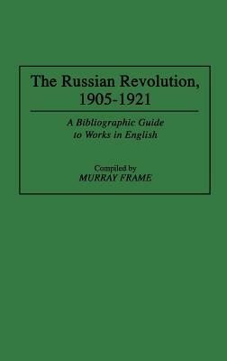 The Russian Revolution, 1905-1921: A Bibliographic Guide to Works in English by Murray Frame