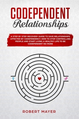 Codependent Relationships: A Step by Step Recovery Guide To Save Relationships Affected by Codependency. How To Stop Controlling People And Start by Robert Mayer