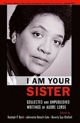 I Am Your Sister: Collected and Unpublished Writings of Audre Lorde by Beverly Guy-Sheftall, Audre Lorde, Johnnetta Betsch Cole, Rudolph P. Byrd