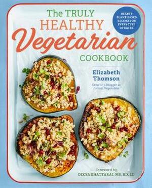 The Truly Healthy Vegetarian Cookbook: Hearty Plant-Based Recipes for Every Type of Eater by Elizabeth Thomson, Dixya Bhattarai
