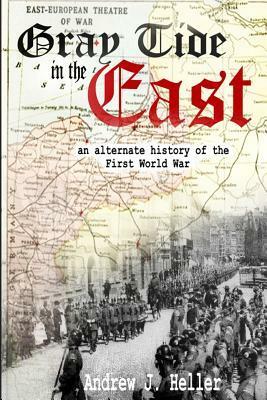 Gray Tide in the East: An Alternate History of the First World War by Andrew J. Heller