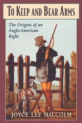 To Keep and Bear Arms: The Origins of an Anglo-American Right by Joyce Lee Malcolm