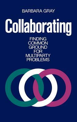 Collaborating: Finding Common Ground for Multiparty Problems by Barbara Gray