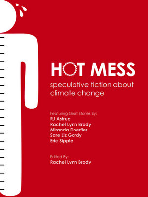 Hot Mess: speculative fiction about climate change by Hannah Werdmuller, Miranda Doerfler, Sarah Hartley, R.J. Astruc, Sare Liz Anuszkiewicz, Rachel Lynn Brody, Eric Sipple