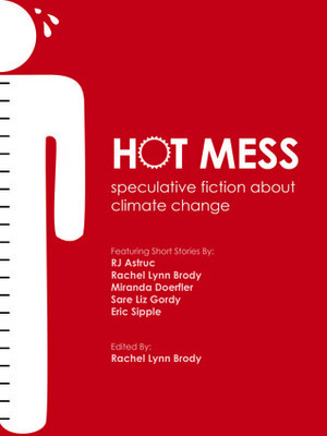 Hot Mess: speculative fiction about climate change by Rachel Lynn Brody, Sarah Hartley, R.J. Astruc, Miranda Doerfler, Eric Sipple, Sare Liz Anuszkiewicz, Hannah Werdmuller