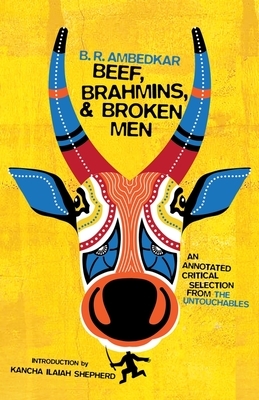 Beef, Brahmins, and Broken Men: An Annotated Critical Selection from the Untouchables by B.R. Ambedkar, Kancha Ilaiah