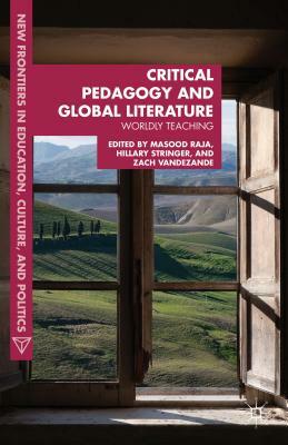 Critical Pedagogy and Global Literature: Worldly Teaching by Zach Vandezande, Masood Ashraf Raja, Hillary Stringer