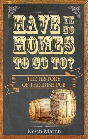 Have Ye No Homes To Go To?: The History of the Irish Pub by Kevin Martin