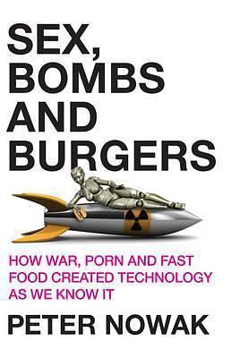 Sex, Bombs and Burgers: How War, Porn and Fast Food Created Technology as We Know It by Peter Nowak, Peter Nowak