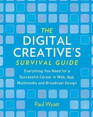 The Digital Creative's Survival Guide: Everything You Need for a Successful Career in Web, App, Multimedia and Broadcast Design by Paul Wyatt