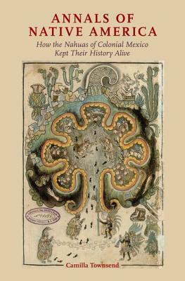 Annals of Native America: How the Nahuas of Colonial Mexico Kept Their History Alive by Camilla Townsend