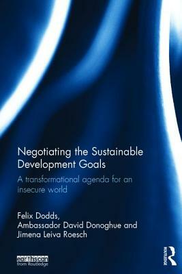 Negotiating the Sustainable Development Goals: A Transformational Agenda for an Insecure World by Ambassador David Donoghue, Jimena Leiva Roesch, Felix Dodds