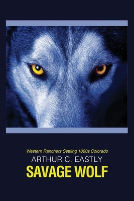 Savage Wolf: Western Ranchers Settling 1860s Colorado by Arthur C. Eastly