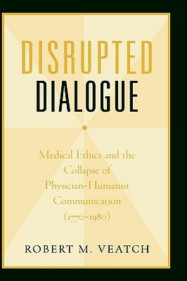Disrupted Dialogue: Medical Ethics and the Collapse of Physician-Humanist Communication (1770-1980) by Robert M. Veatch
