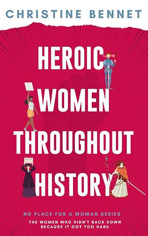 Heroic Women Throughout History: The Women Who Didn't Back Down Because It Got Too Hard by Christine Bennet