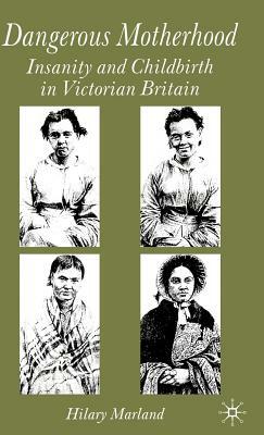 Dangerous Motherhood: Insanity and Childbirth in Victorian Britain by Hilary Marland