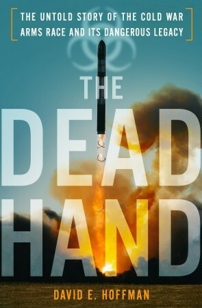The Dead Hand: The Untold Story of the Cold War Arms Race and its Dangerous Legacy by David E. Hoffman