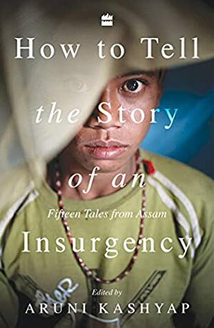 How to Tell the Story of an Insurgency: Fifteen tales from Assam by Aruni Kashyap