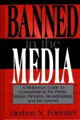 Banned in the Media: A Reference Guide to Censorship in the Press, Motion Pictures, Broadcasting, and the Internet by Herbert N. Foerstel