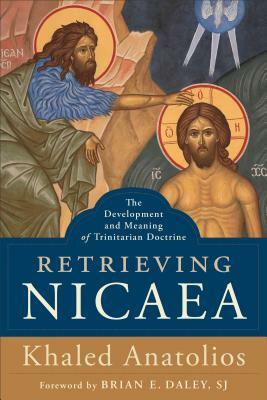 Retrieving Nicaea: The Development and Meaning of Trinitarian Doctrine by Khaled Anatolios