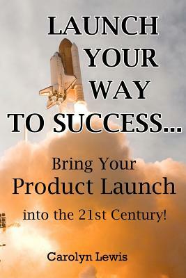 Launch Your Way To Success...: Bring Your Product Launch into the 21st Century! by Carolyn Lewis