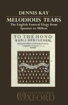 Melodious Tears: The English Funeral Elegy from Spenser to Milton by Dennis Kay