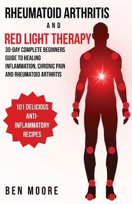 Rheumatoid Arthritis and Red Light Therapy: 30 Day Complete Beginners Guide To Healing Inflammation, Chronic Pain and Rheumatoid Arthritis by Ben Moore