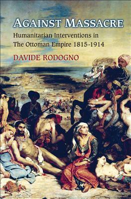 Against Massacre: Humanitarian Interventions in the Ottoman Empire, 1815-1914: The Emergence of a European Concept and International Practice by Davide Rodogno