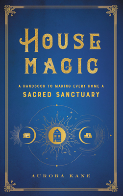 House Magic: A Handbook to Making Every Home a Sacred Sanctuary by Aurora Kane