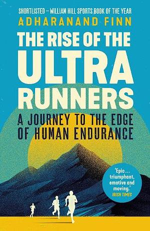 The Rise of the Ultra Runners: A Journey to the Edge of Human Endurance by Adharanand Finn