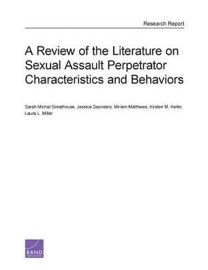 A Review of the Literature on Sexual Assault Perpetrator Characteristics and Behaviors by Sarah Michal Greathouse, Miriam Matthews, Jessica Saunders