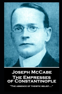 Joseph McCabe - The Empresses of Constantinople: "'The absence of theistic belief....'' by Joseph McCabe