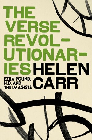 The Verse Revolutionaries: Ezra Pound, H.D. and the Imagists by Helen Carr