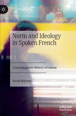 Norm and Ideology in Spoken French: A Sociolinguistic History of Liaison by David Hornsby