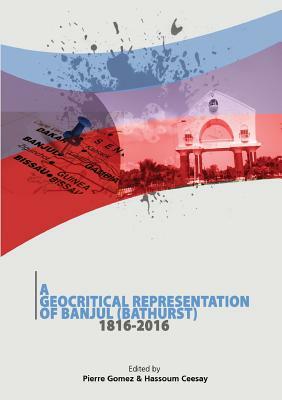 A Geocritical Representation of Banjul (Bathurst) 1816-2016 by Pierre Gomez, Hassoum Ceesay