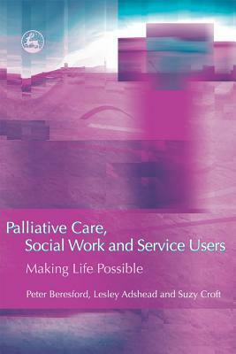 Palliative Care, Social Work and Service Users: Making Life Possible by Suzy Croft, Peter Beresford, Lesley Adshead