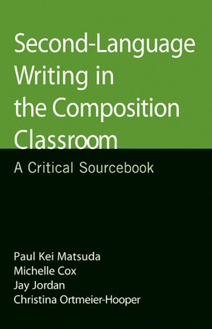 Second-Language Writing in the Composition Classroom: A Critical Sourcebook by Jay Jordan, Paul Kei Matsuda, Christina Ortmeier-Hooper, Michelle Cox