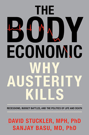 The Body Economic: Why Austerity Kills - Recessions, Budget Battles, and The Politics of Life and Death by Sanjay Basu, David Stuckler