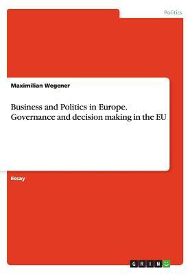 Business and Politics in Europe. Governance and decision making in the EU by Maximilian Wegener