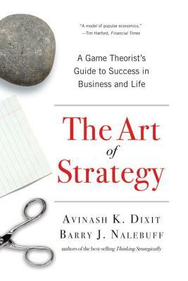 The Art of Strategy: A Game Theorist's Guide to Success in Business and Life by Avinash K. Dixit, Barry J. Nalebuff