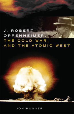 J. Robert Oppenheimer, the Cold War, and the Atomic West, Volume 24 by Jon Hunner