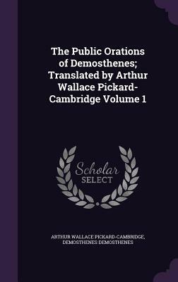 The Public Orations of Demosthenes; Translated by Arthur Wallace Pickard-Cambridge Volume 1 by Arthur Wallace Pickard-Cambridge, Demosthenes Demosthenes