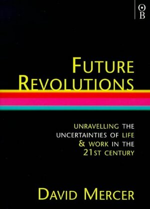 Future Revolutions: Unravelling the Uncertainties of Life & Work in the 21st Century by David Mercer