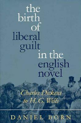 The Birth of Liberal Guilt in the English Novel: Charles Dickens to H. G. Wells by Daniel Born