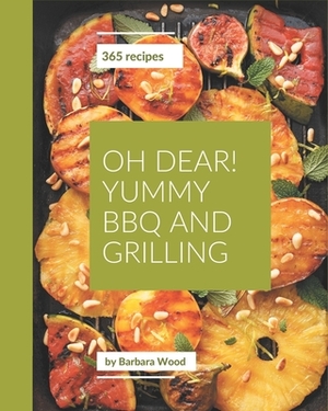 Oh Dear! 365 Yummy BBQ and Grilling Recipes: Everything You Need in One Yummy BBQ and Grilling Cookbook! by Barbara Wood