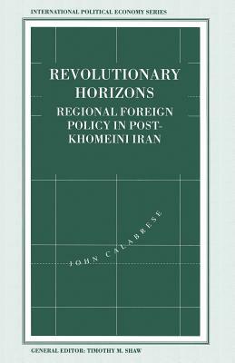 Revolutionary Horizons: Regional Foreign Policy in Post-Khomeini Iran by John Calabrese