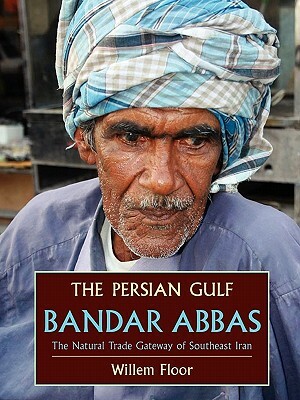 The Persian Gulf: Bandar Abbas, the Natural Trade Gateway of Southeast Iran by Willem M. Floor